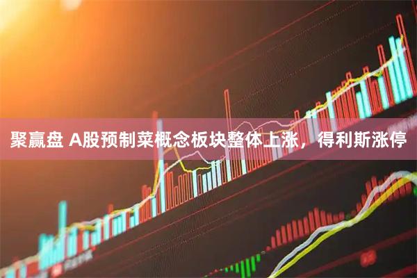 聚赢盘 A股预制菜概念板块整体上涨，得利斯涨停