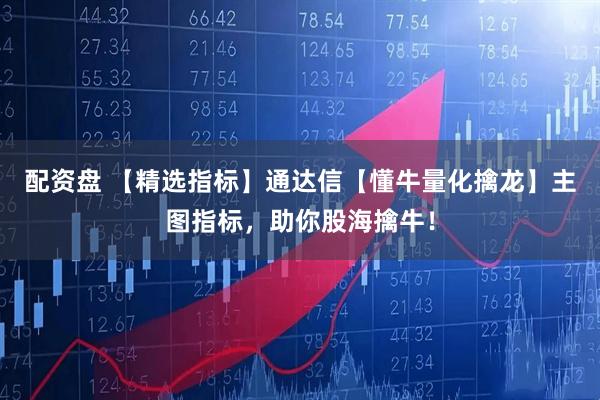 配资盘 【精选指标】通达信【懂牛量化擒龙】主图指标，助你股海擒牛！