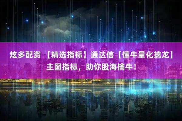 炫多配资 【精选指标】通达信【懂牛量化擒龙】主图指标，助你股海擒牛！