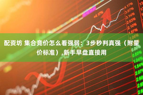 配资坊 集合竞价怎么看强弱：3步秒判真强（附量价标准）,新手早盘直接用