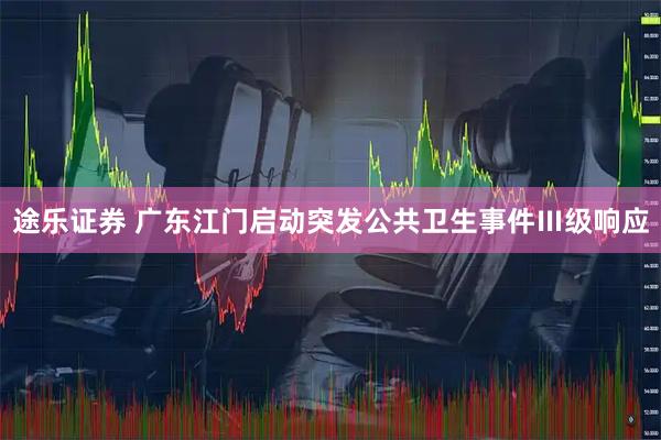 途乐证券 广东江门启动突发公共卫生事件Ⅲ级响应