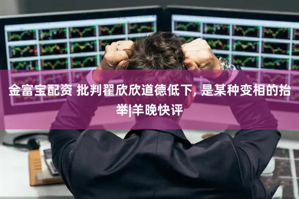 金富宝配资 批判翟欣欣道德低下, 是某种变相的抬举|羊晚快评