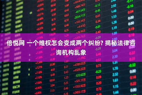 倍悦网 一个维权怎会变成两个纠纷? 揭秘法律咨询机构乱象