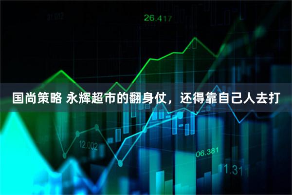 国尚策略 永辉超市的翻身仗，还得靠自己人去打