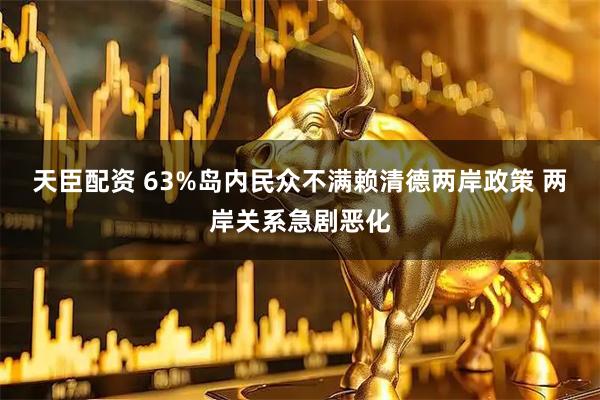 天臣配资 63%岛内民众不满赖清德两岸政策 两岸关系急剧恶化