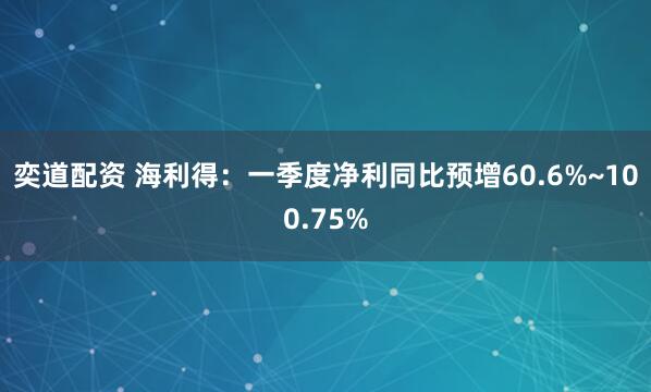 奕道配资 海利得：一季度净利同比预增60.6%~100.75%