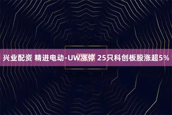 兴业配资 精进电动-UW涨停 25只科创板股涨超5%
