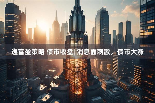 逸富盈策略 债市收盘| 消息面刺激，债市大涨