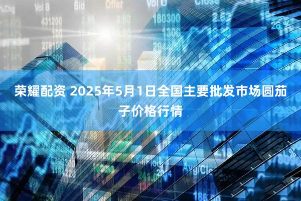 荣耀配资 2025年5月1日全国主要批发市场圆茄子价格行情