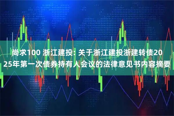 尚求100 浙江建投: 关于浙江建投浙建转债2025年第一次债券持有人会议的法律意见书内容摘要