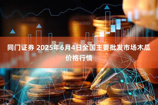 同门证券 2025年6月4日全国主要批发市场木瓜价格行情