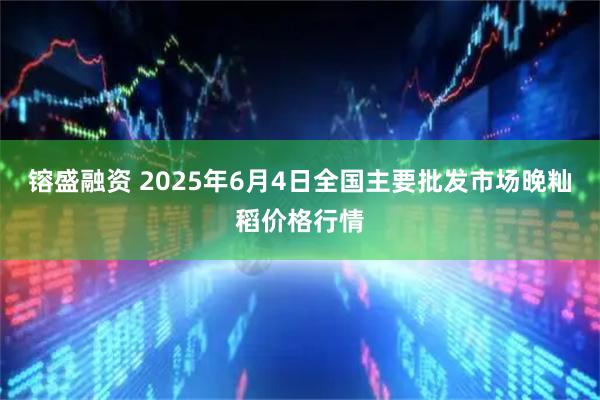 镕盛融资 2025年6月4日全国主要批发市场晚籼稻价格行情