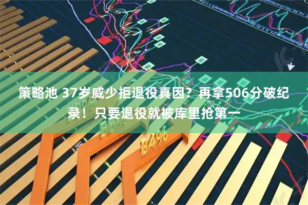 策略池 37岁威少拒退役真因？再拿506分破纪录！只要退役就被库里抢第一