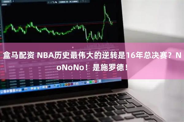 盒马配资 NBA历史最伟大的逆转是16年总决赛？NoNoNo！是施罗德！