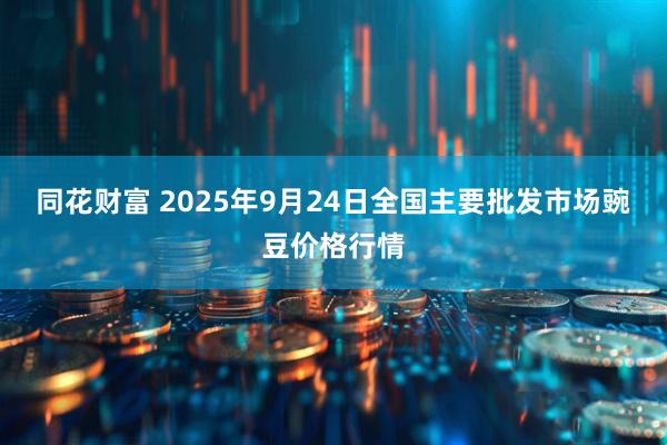 同花财富 2025年9月24日全国主要批发市场豌豆价格行情