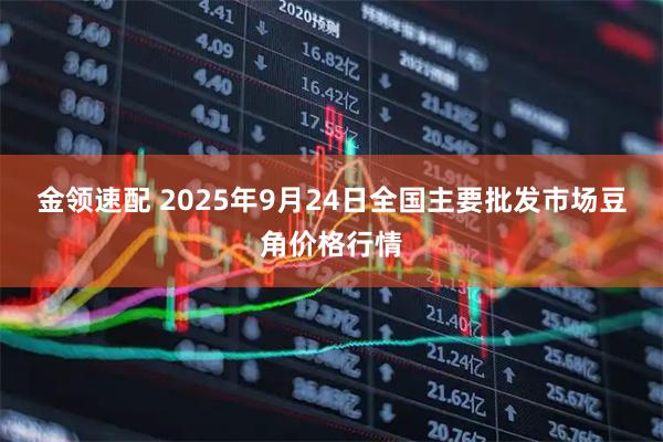 金领速配 2025年9月24日全国主要批发市场豆角价格行情