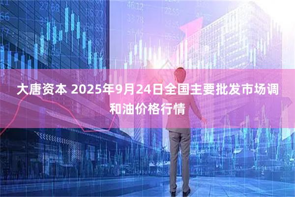 大唐资本 2025年9月24日全国主要批发市场调和油价格行情