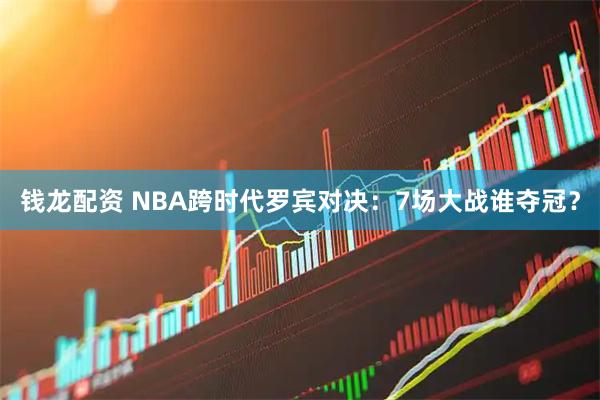钱龙配资 NBA跨时代罗宾对决：7场大战谁夺冠？