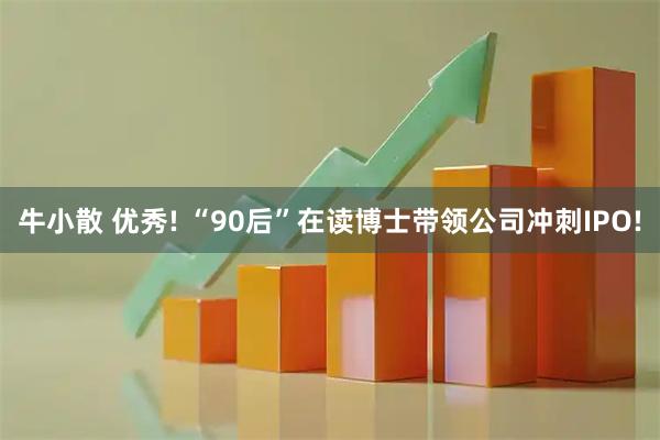 牛小散 优秀! “90后”在读博士带领公司冲刺IPO!