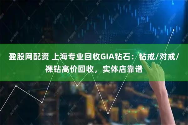 盈股网配资 上海专业回收GIA钻石：钻戒/对戒/裸钻高价回收，实体店靠谱