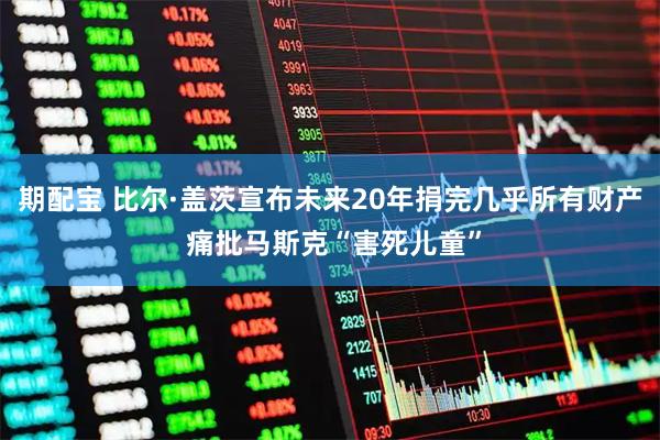 期配宝 比尔·盖茨宣布未来20年捐完几乎所有财产 痛批马斯克“害死儿童”