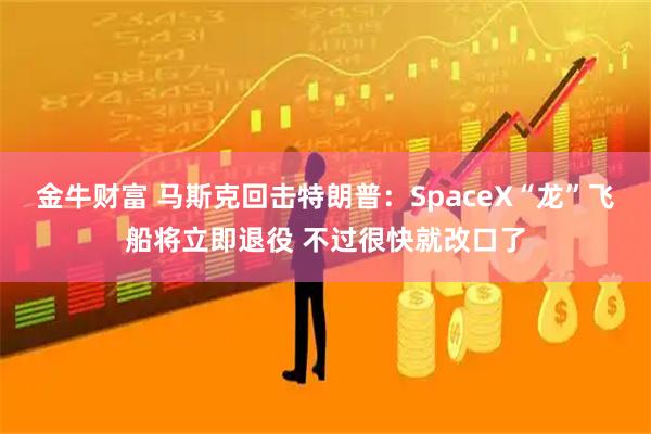 金牛财富 马斯克回击特朗普：SpaceX“龙”飞船将立即退役 不过很快就改口了