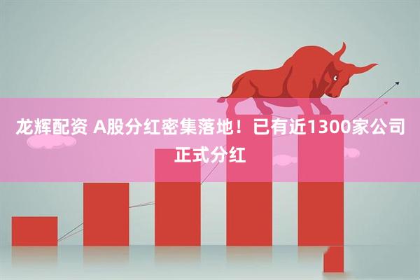 龙辉配资 A股分红密集落地！已有近1300家公司正式分红