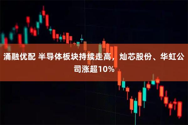 涌融优配 半导体板块持续走高，灿芯股份、华虹公司涨超10%