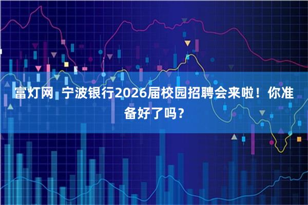 富灯网  宁波银行2026届校园招聘会来啦！你准备好了吗？