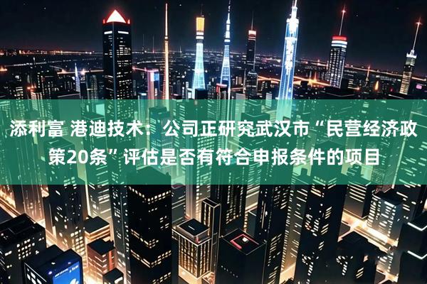 添利富 港迪技术：公司正研究武汉市“民营经济政策20条”评估是否有符合申报条件的项目