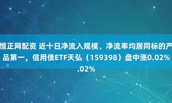 恒正网配资 近十日净流入规模、净流率均居同标的产品第一，信用债ETF天弘（159398）盘中涨0.02%