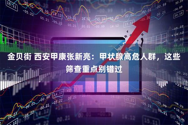 金贝街 西安甲康张新亮：甲状腺高危人群，这些筛查重点别错过