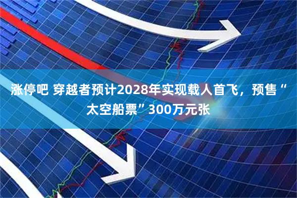 涨停吧 穿越者预计2028年实现载人首飞，预售“太空船票”300万元张
