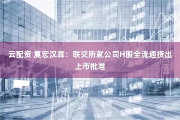 云配资 复宏汉霖：联交所就公司H股全流通授出上市批准