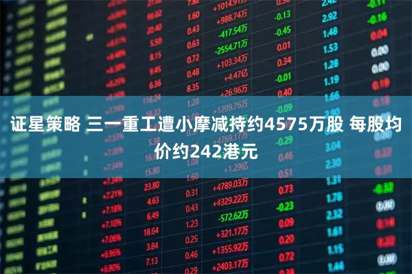证星策略 三一重工遭小摩减持约4575万股 每股均价约242港元