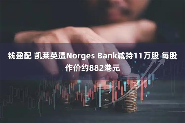 钱盈配 凯莱英遭Norges Bank减持11万股 每股作价约882港元