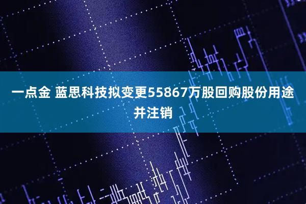 一点金 蓝思科技拟变更55867万股回购股份用途并注销
