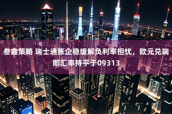 叁鑫策略 瑞士通胀企稳缓解负利率担忧，欧元兑瑞郎汇率持平于09313
