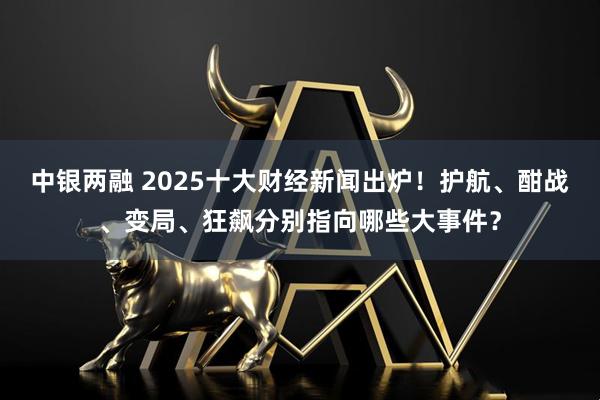中银两融 2025十大财经新闻出炉！护航、酣战、变局、狂飙分别指向哪些大事件？
