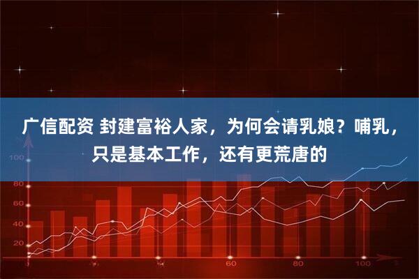 广信配资 封建富裕人家，为何会请乳娘？哺乳，只是基本工作，还有更荒唐的