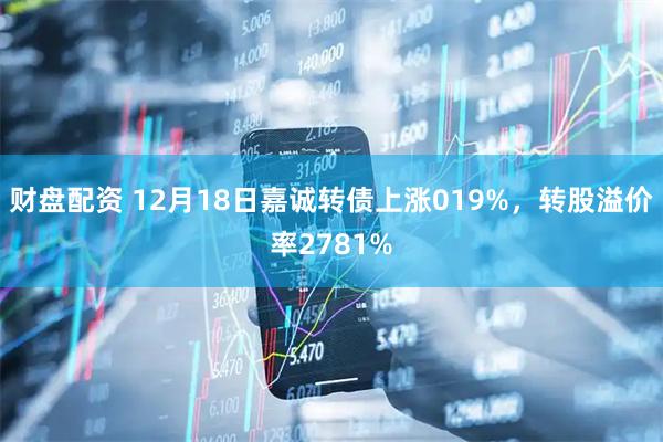 财盘配资 12月18日嘉诚转债上涨019%，转股溢价率2781%