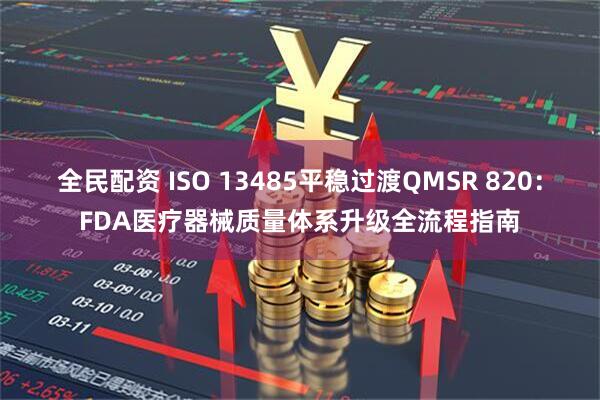 全民配资 ISO 13485平稳过渡QMSR 820：FDA医疗器械质量体系升级全流程指南