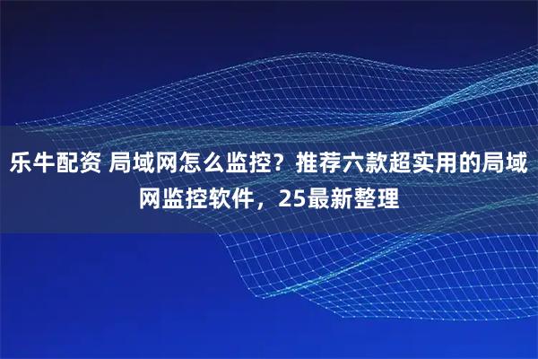 乐牛配资 局域网怎么监控？推荐六款超实用的局域网监控软件，25最新整理