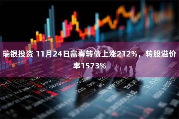 瑞银投资 11月24日富春转债上涨212%，转股溢价率1573%