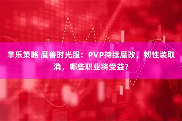 掌乐策略 魔兽时光服：PVP持续魔改，韧性装取消，哪些职业将受益？