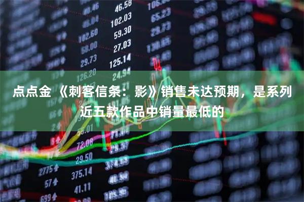 点点金 《刺客信条：影》销售未达预期，是系列近五款作品中销量最低的
