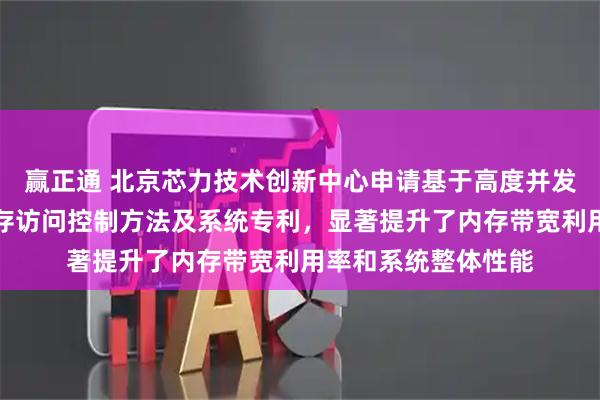 赢正通 北京芯力技术创新中心申请基于高度并发计算的智能芯片内存访问控制方法及系统专利，显著提升了内存带宽利用率和系统整体性能