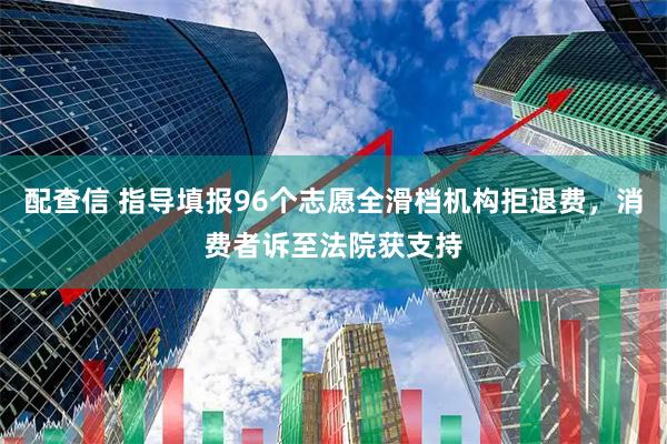 配查信 指导填报96个志愿全滑档机构拒退费，消费者诉至法院获支持